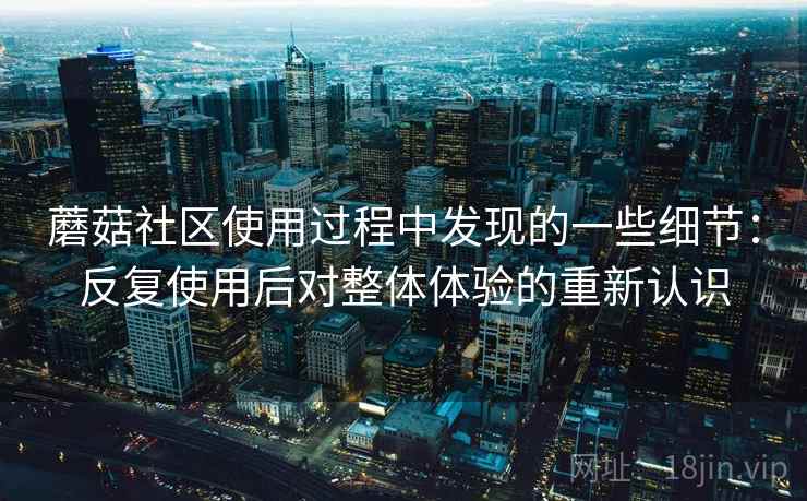 蘑菇社区使用过程中发现的一些细节:反复使用后对整体体验的重新认识 蘑菇社区使用过程中发现的一些细节:反复使用后对整体体验的重新认识