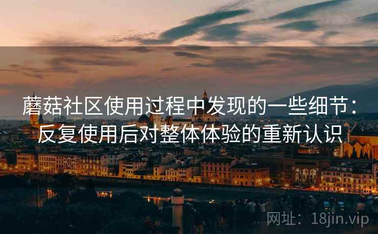 蘑菇社区使用过程中发现的一些细节:反复使用后对整体体验的重新认识 蘑菇社区使用过程中发现的一些细节:反复使用后对整体体验的重新认识