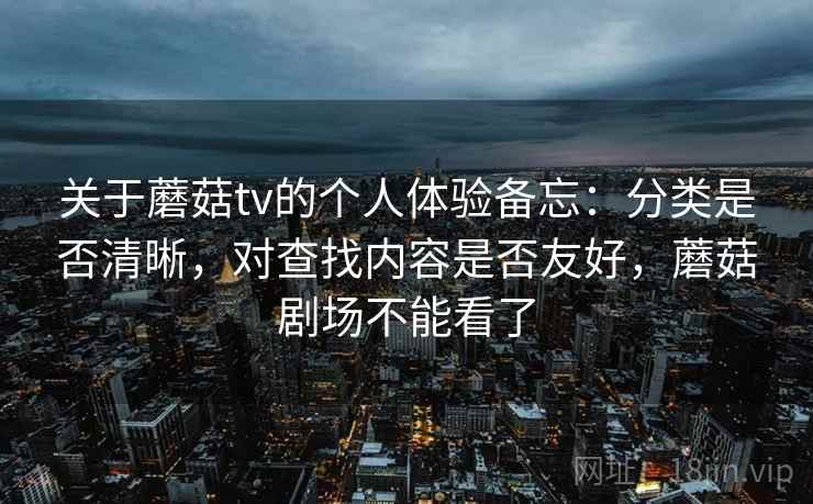 关于蘑菇tv的个人体验备忘:分类是否清晰,对查找内容是否友好,蘑菇剧场不能看了 关于蘑菇tv的个人体验备忘:分类是否清晰,对查找内容是否友好,蘑菇剧场不能看了