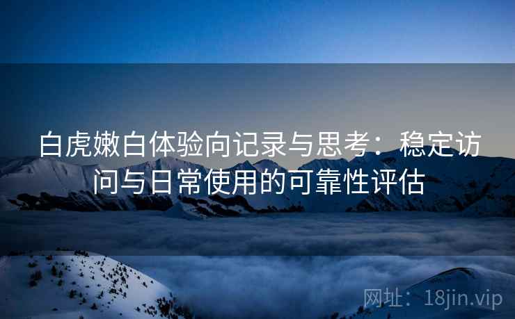白虎嫩白体验向记录与思考:稳定访问与日常使用的可靠性评估 白虎嫩白体验向记录与思考:稳定访问与日常使用的可靠性评估