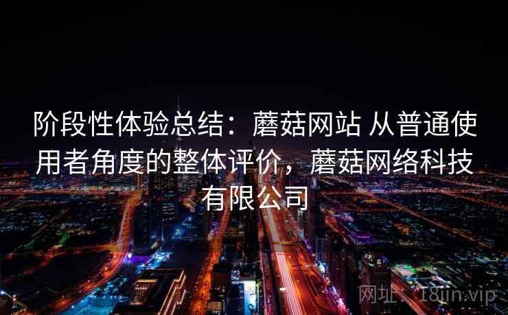 阶段性体验总结:蘑菇网站 从普通使用者角度的整体评价,蘑菇网络科技有限公司 阶段性体验总结:蘑菇网站 从普通使用者角度的整体评价,蘑菇网络科技有限公司