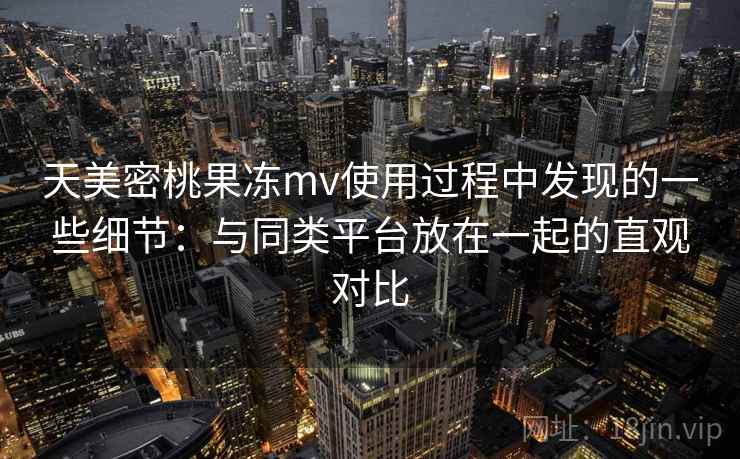 天美密桃果冻mv使用过程中发现的一些细节:与同类平台放在一起的直观对比 天美密桃果冻mv使用过程中发现的一些细节:与同类平台放在一起的直观对比