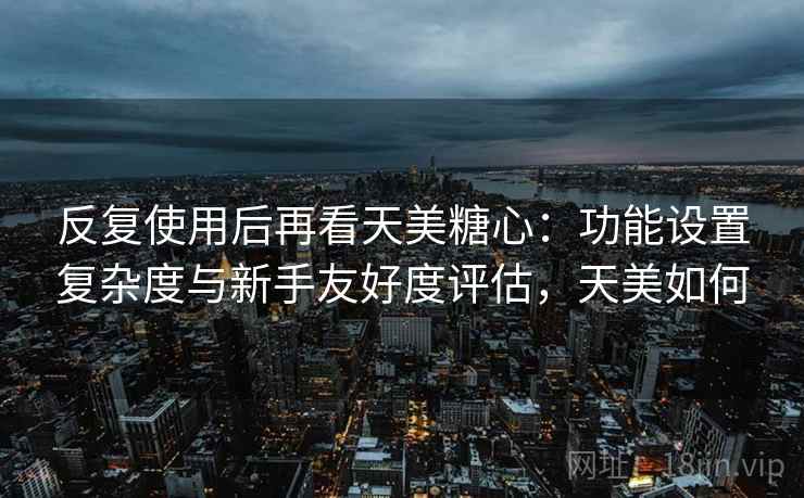 反复使用后再看天美糖心:功能设置复杂度与新手友好度评估,天美如何 反复使用后再看天美糖心:功能设置复杂度与新手友好度评估,天美如何