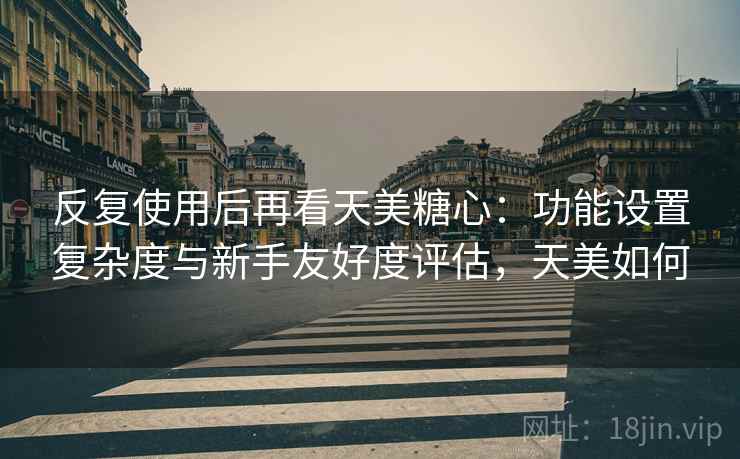 反复使用后再看天美糖心:功能设置复杂度与新手友好度评估,天美如何 反复使用后再看天美糖心:功能设置复杂度与新手友好度评估,天美如何