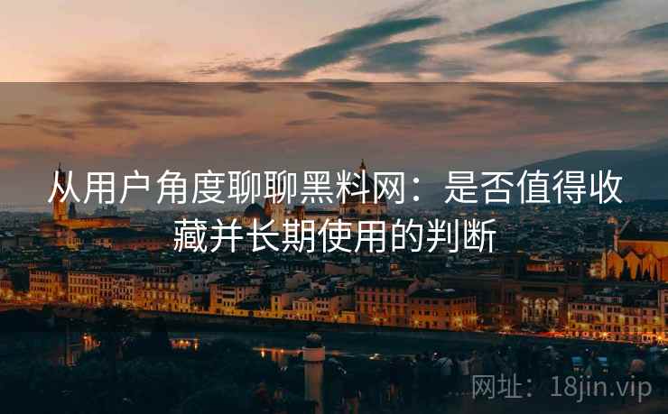 从用户角度聊聊黑料网:是否值得收藏并长期使用的判断 从用户角度聊聊黑料网:是否值得收藏并长期使用的判断