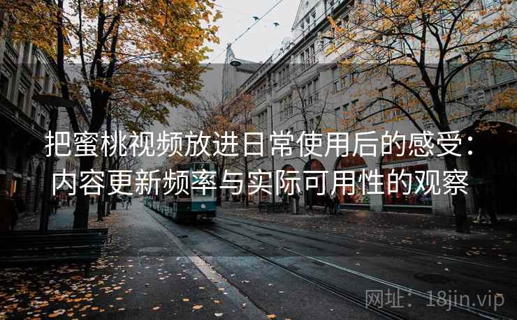 把蜜桃视频放进日常使用后的感受:内容更新频率与实际可用性的观察 把蜜桃视频放进日常使用后的感受:内容更新频率与实际可用性的观察