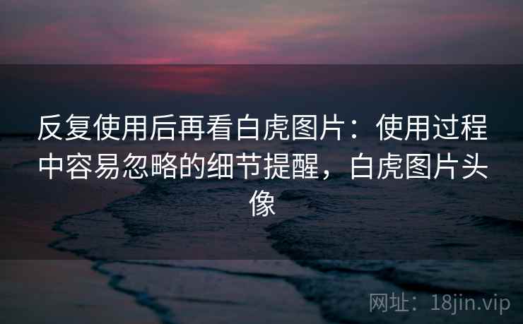 反复使用后再看白虎图片：使用过程中容易忽略的细节提醒，白虎图片头像