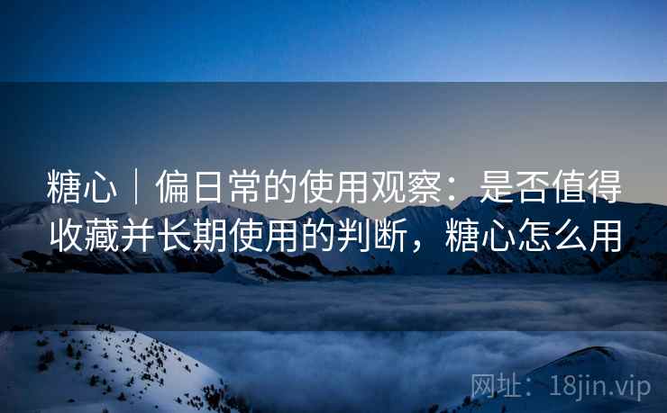 糖心|偏日常的使用观察:是否值得收藏并长期使用的判断,糖心怎么用 糖心|偏日常的使用观察:是否值得收藏并长期使用的判断,糖心怎么用