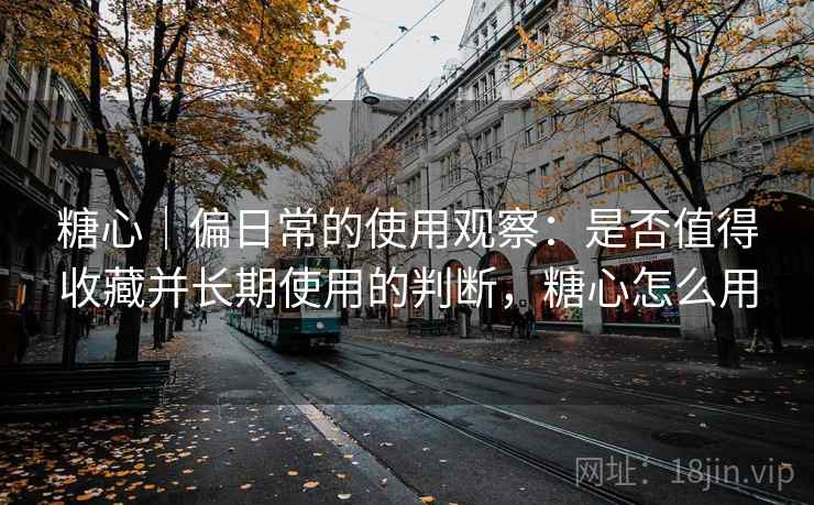 糖心|偏日常的使用观察:是否值得收藏并长期使用的判断,糖心怎么用 糖心|偏日常的使用观察:是否值得收藏并长期使用的判断,糖心怎么用