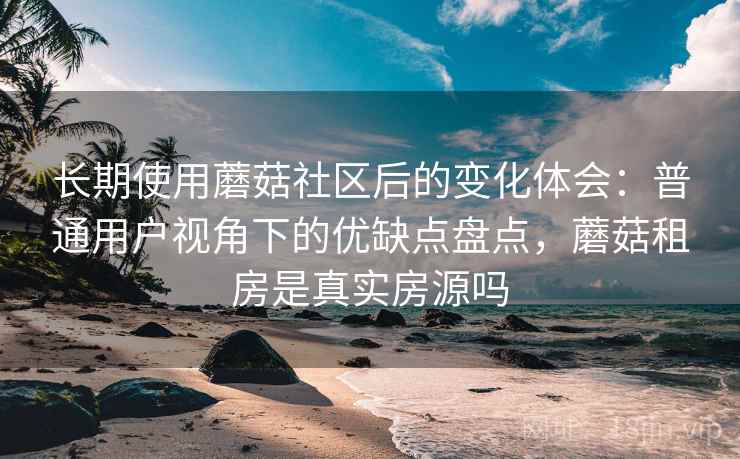 长期使用蘑菇社区后的变化体会:普通用户视角下的优缺点盘点,蘑菇租房是真实房源吗 长期使用蘑菇社区后的变化体会:普通用户视角下的优缺点盘点,蘑菇租房是真实房源吗