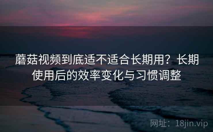 蘑菇视频到底适不适合长期用？长期使用后的效率变化与习惯调整
