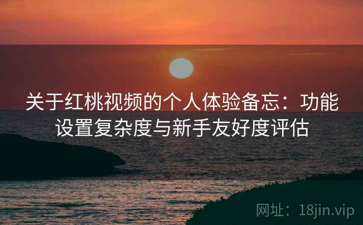 关于红桃视频的个人体验备忘:功能设置复杂度与新手友好度评估 关于红桃视频的个人体验备忘:功能设置复杂度与新手友好度评估