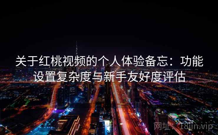关于红桃视频的个人体验备忘:功能设置复杂度与新手友好度评估 关于红桃视频的个人体验备忘:功能设置复杂度与新手友好度评估