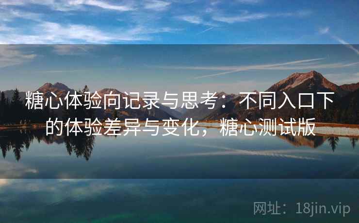 糖心体验向记录与思考:不同入口下的体验差异与变化,糖心测试版 糖心体验向记录与思考:不同入口下的体验差异与变化,糖心测试版