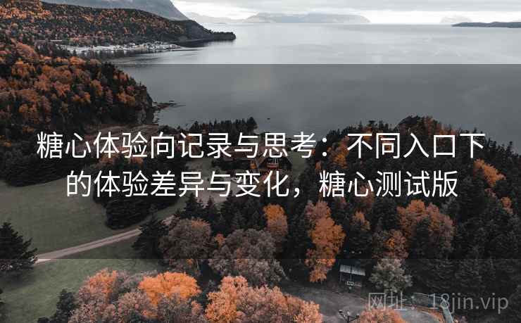 糖心体验向记录与思考:不同入口下的体验差异与变化,糖心测试版 糖心体验向记录与思考:不同入口下的体验差异与变化,糖心测试版