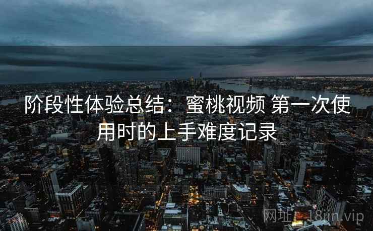 阶段性体验总结:蜜桃视频 第一次使用时的上手难度记录 阶段性体验总结:蜜桃视频 第一次使用时的上手难度记录