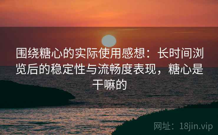 围绕糖心的实际使用感想:长时间浏览后的稳定性与流畅度表现,糖心是干嘛的 围绕糖心的实际使用感想:长时间浏览后的稳定性与流畅度表现,糖心是干嘛的