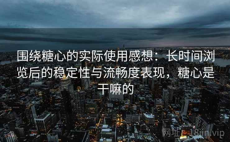 围绕糖心的实际使用感想:长时间浏览后的稳定性与流畅度表现,糖心是干嘛的 围绕糖心的实际使用感想:长时间浏览后的稳定性与流畅度表现,糖心是干嘛的