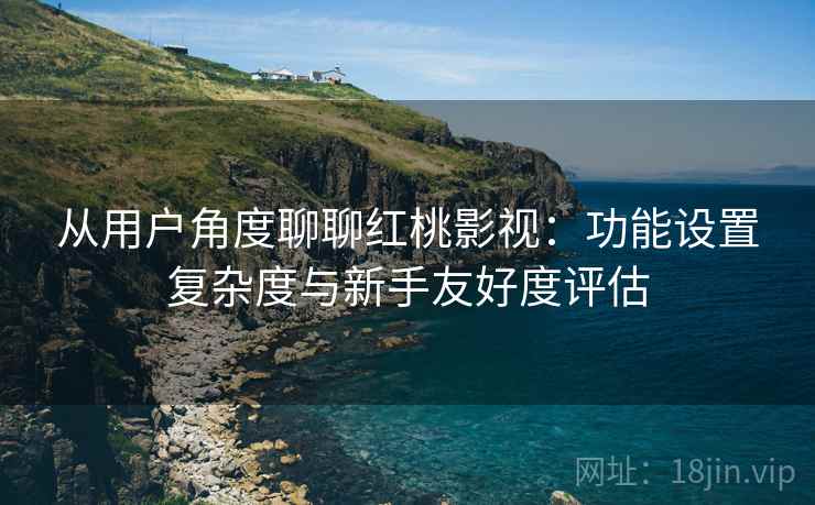 从用户角度聊聊红桃影视:功能设置复杂度与新手友好度评估 从用户角度聊聊红桃影视:功能设置复杂度与新手友好度评估