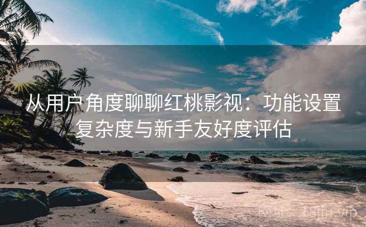 从用户角度聊聊红桃影视:功能设置复杂度与新手友好度评估 从用户角度聊聊红桃影视:功能设置复杂度与新手友好度评估