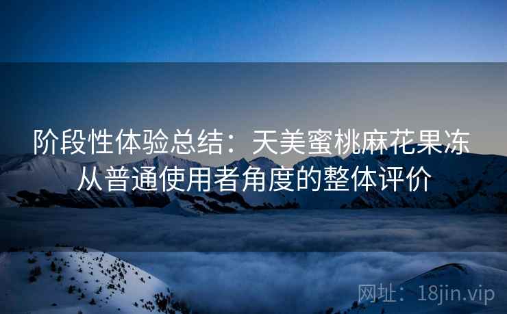 阶段性体验总结:天美蜜桃麻花果冻 从普通使用者角度的整体评价 阶段性体验总结:天美蜜桃麻花果冻 从普通使用者角度的整体评价