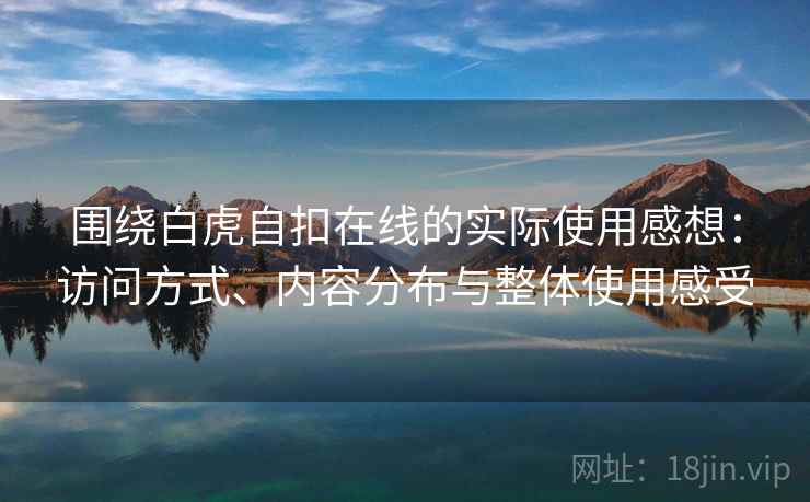 围绕白虎自扣在线的实际使用感想:访问方式、内容分布与整体使用感受 围绕白虎自扣在线的实际使用感想:访问方式、内容分布与整体使用感受
