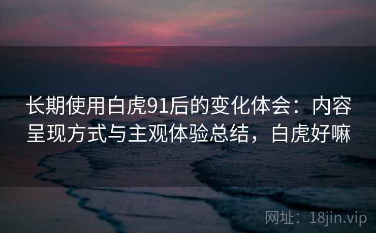长期使用白虎91后的变化体会：内容呈现方式与主观体验总结，白虎好嘛