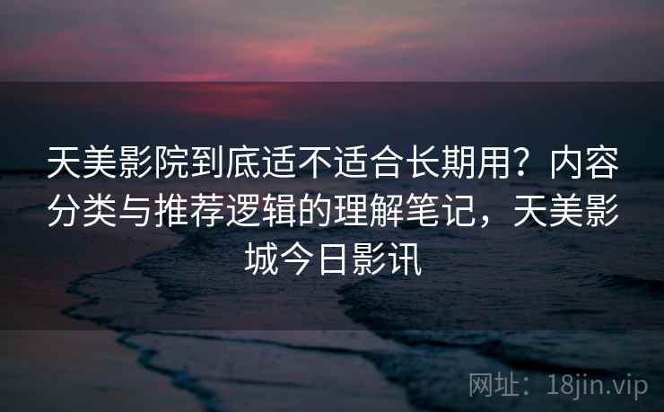天美影院到底适不适合长期用?内容分类与推荐逻辑的理解笔记,天美影城今日影讯 天美影院到底适不适合长期用?内容分类与推荐逻辑的理解笔记,天美影城今日影讯