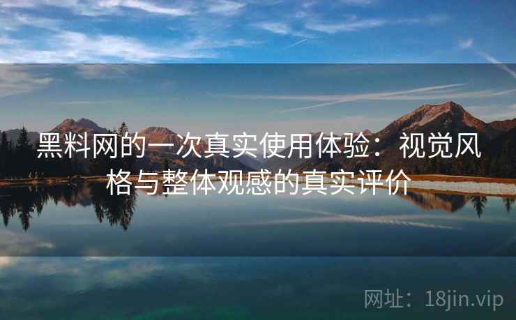 黑料网的一次真实使用体验：视觉风格与整体观感的真实评价