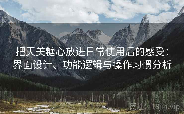 把天美糖心放进日常使用后的感受:界面设计、功能逻辑与操作习惯分析 把天美糖心放进日常使用后的感受:界面设计、功能逻辑与操作习惯分析