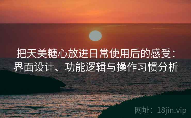 把天美糖心放进日常使用后的感受:界面设计、功能逻辑与操作习惯分析 把天美糖心放进日常使用后的感受:界面设计、功能逻辑与操作习惯分析