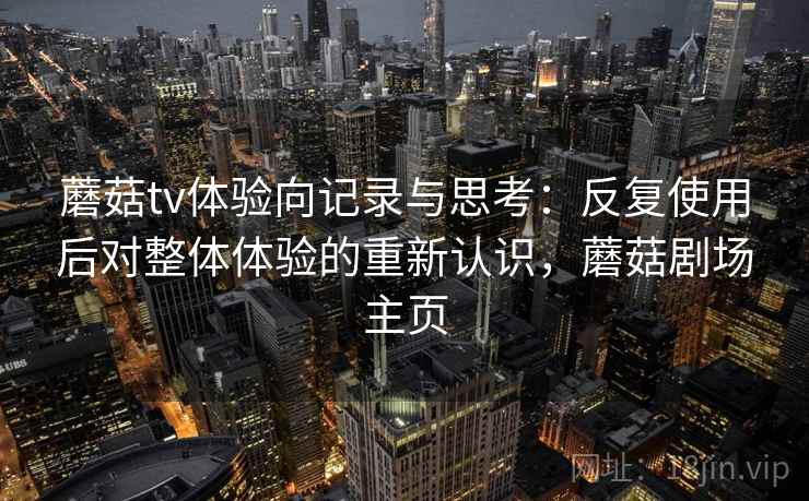 蘑菇tv体验向记录与思考:反复使用后对整体体验的重新认识,蘑菇剧场主页 蘑菇tv体验向记录与思考:反复使用后对整体体验的重新认识,蘑菇剧场主页