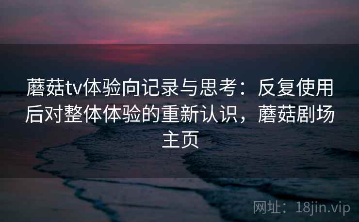 蘑菇tv体验向记录与思考:反复使用后对整体体验的重新认识,蘑菇剧场主页 蘑菇tv体验向记录与思考:反复使用后对整体体验的重新认识,蘑菇剧场主页