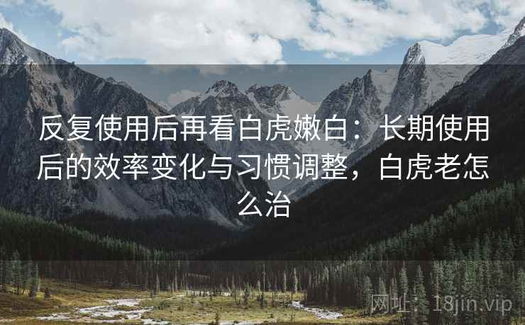 反复使用后再看白虎嫩白:长期使用后的效率变化与习惯调整,白虎老怎么治 反复使用后再看白虎嫩白:长期使用后的效率变化与习惯调整,白虎老怎么治