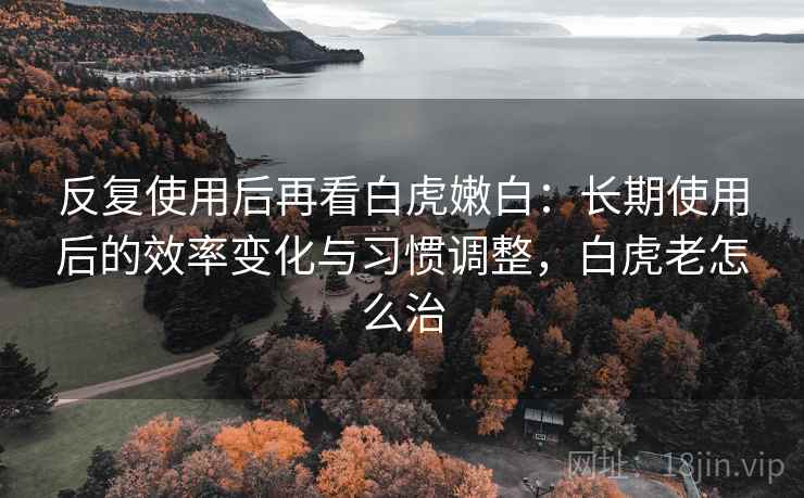 反复使用后再看白虎嫩白:长期使用后的效率变化与习惯调整,白虎老怎么治 反复使用后再看白虎嫩白:长期使用后的效率变化与习惯调整,白虎老怎么治