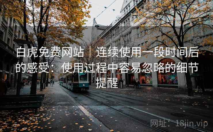白虎免费网站|连续使用一段时间后的感受:使用过程中容易忽略的细节提醒 白虎免费网站|连续使用一段时间后的感受:使用过程中容易忽略的细节提醒