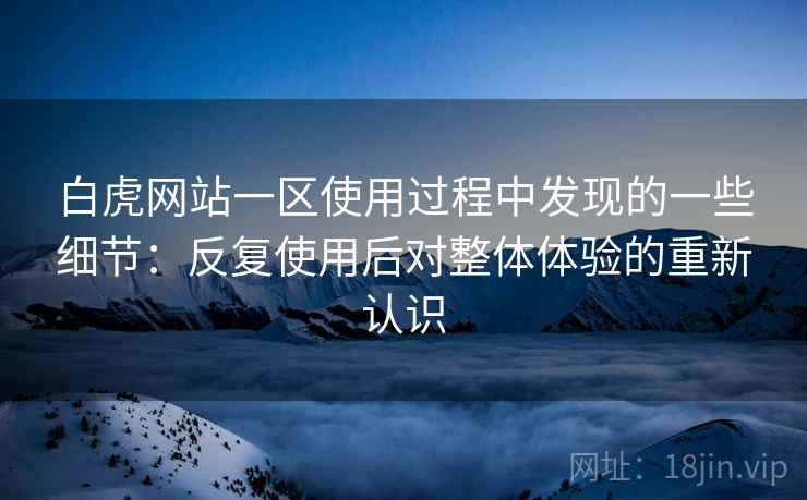 白虎网站一区使用过程中发现的一些细节:反复使用后对整体体验的重新认识 白虎网站一区使用过程中发现的一些细节:反复使用后对整体体验的重新认识