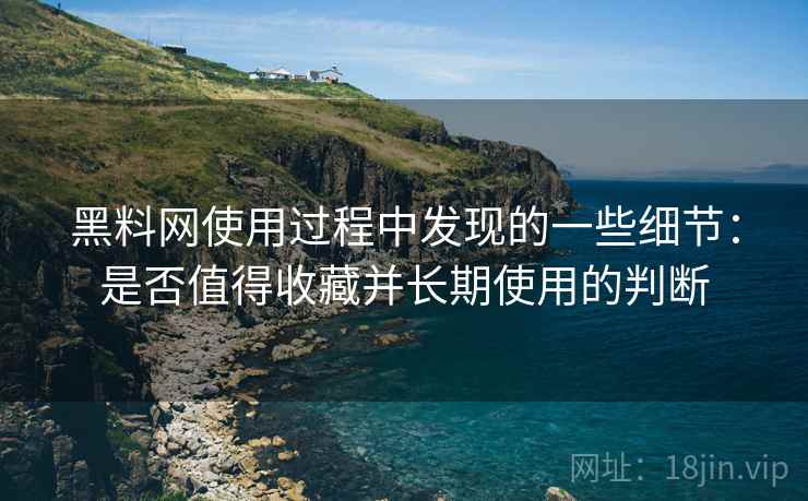 黑料网使用过程中发现的一些细节：是否值得收藏并长期使用的判断