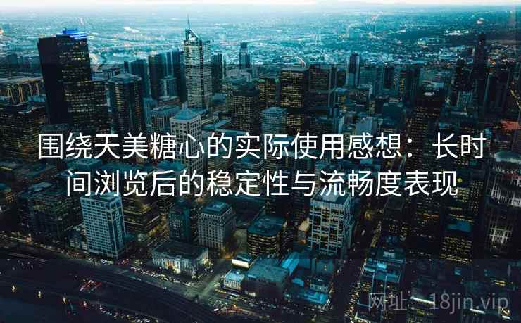围绕天美糖心的实际使用感想:长时间浏览后的稳定性与流畅度表现 围绕天美糖心的实际使用感想:长时间浏览后的稳定性与流畅度表现