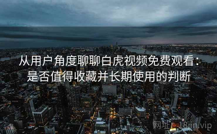 从用户角度聊聊白虎视频免费观看:是否值得收藏并长期使用的判断 从用户角度聊聊白虎视频免费观看:是否值得收藏并长期使用的判断