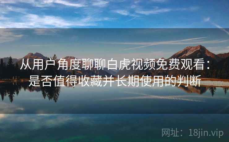 从用户角度聊聊白虎视频免费观看:是否值得收藏并长期使用的判断 从用户角度聊聊白虎视频免费观看:是否值得收藏并长期使用的判断