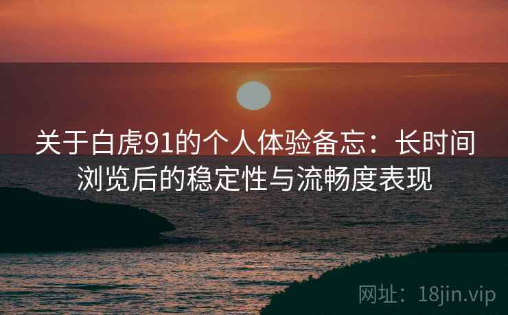 关于白虎91的个人体验备忘:长时间浏览后的稳定性与流畅度表现 关于白虎91的个人体验备忘:长时间浏览后的稳定性与流畅度表现