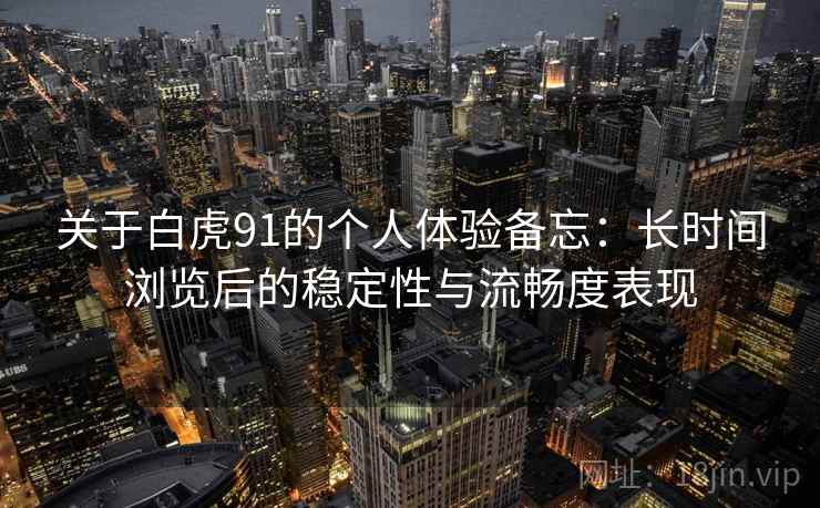 关于白虎91的个人体验备忘:长时间浏览后的稳定性与流畅度表现 关于白虎91的个人体验备忘:长时间浏览后的稳定性与流畅度表现