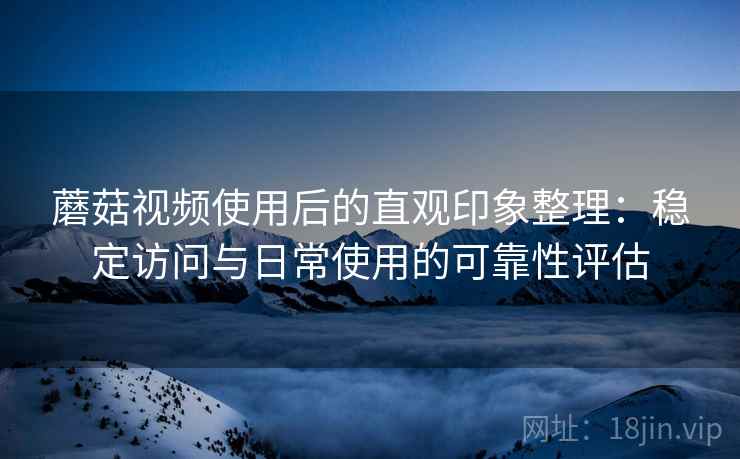 蘑菇视频使用后的直观印象整理：稳定访问与日常使用的可靠性评估