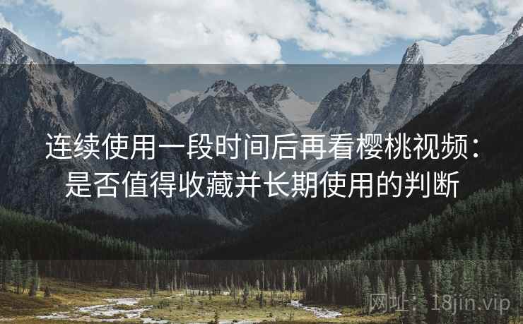 连续使用一段时间后再看樱桃视频:是否值得收藏并长期使用的判断 连续使用一段时间后再看樱桃视频:是否值得收藏并长期使用的判断