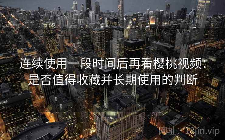 连续使用一段时间后再看樱桃视频:是否值得收藏并长期使用的判断 连续使用一段时间后再看樱桃视频:是否值得收藏并长期使用的判断