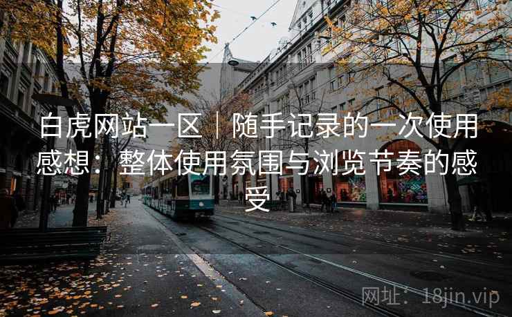白虎网站一区|随手记录的一次使用感想:整体使用氛围与浏览节奏的感受 白虎网站一区|随手记录的一次使用感想:整体使用氛围与浏览节奏的感受