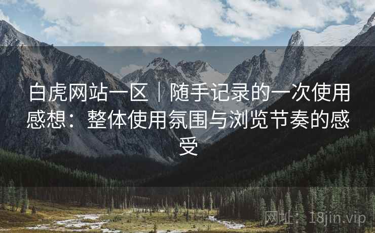白虎网站一区|随手记录的一次使用感想:整体使用氛围与浏览节奏的感受 白虎网站一区|随手记录的一次使用感想:整体使用氛围与浏览节奏的感受