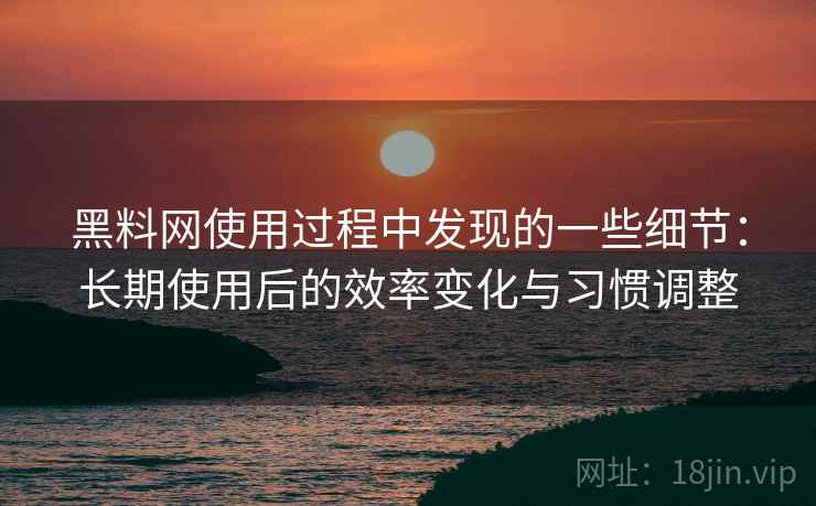 黑料网使用过程中发现的一些细节:长期使用后的效率变化与习惯调整 黑料网使用过程中发现的一些细节:长期使用后的效率变化与习惯调整