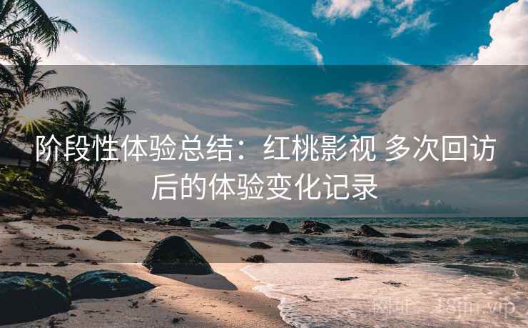 阶段性体验总结:红桃影视 多次回访后的体验变化记录 阶段性体验总结:红桃影视 多次回访后的体验变化记录
